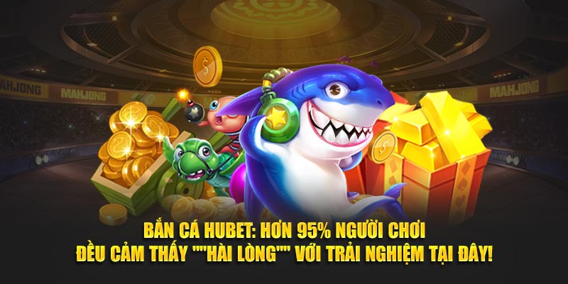 Bắn cá Hubet 95% người chơi hài lòng