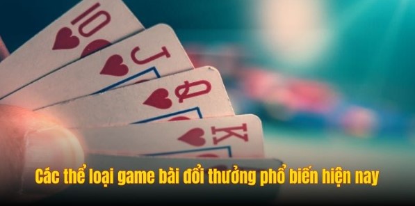 Các thể loại game bài đổi thưởng phổ biến hiện nay